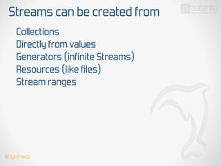 Streams can be created from
Collections
Directly from values
Generators (infinite Streams)
Resources (like files)
Stream ranges
@dgomezg
 