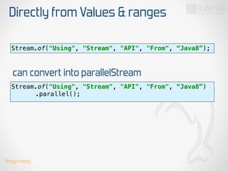Directly from Values & ranges
Stream.of("Using", "Stream", "API", "From", “Java8”);
can convert into parallelStream
Stream.of("Using", "Stream", "API", "From", “Java8”)
.parallel(); 
@dgomezg
 