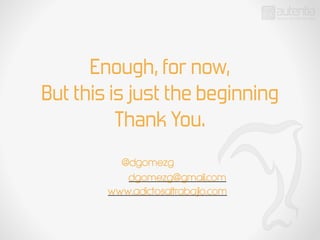 Enough, for now,
But this is just the beginning
Thank You.
@dgomezg
dgomezg@gmail.com
www.adictosaltrabajlo.com
 