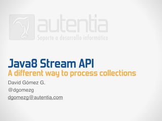 Java8 Stream API
A different way to process collections
David Gómez G.
@dgomezg
dgomezg@autentia.com
 