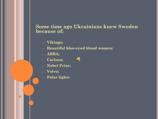 Some time ago Ukrainians knew Sweden
because of:
o Vikings;
o Beautiful blue-eyed blond women;
o ABBA;
o Carlson;
o Nobel Prize;
o Volvo;
o Polar lights
 