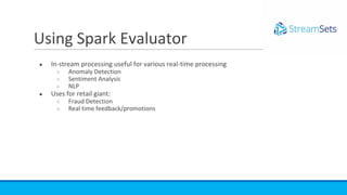 ● In-stream processing useful for various real-time processing
○ Anomaly Detection
○ Sentiment Analysis
○ NLP
● Uses for retail giant:
○ Fraud Detection
○ Real time feedback/promotions
Using Spark Evaluator
 