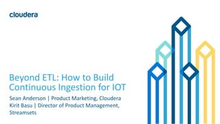 1© Cloudera, Inc. All rights reserved.
Beyond ETL: How to Build
Continuous Ingestion for IOT
Sean Anderson | Product Marketing, Cloudera
Kirit Basu | Director of Product Management,
Streamsets
 