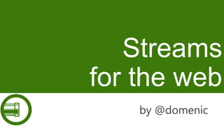 Streams
for the web
by @domenic

 