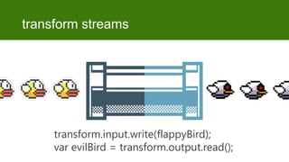transform streams

transform.input.write(flappyBird);
var evilBird = transform.output.read();

 