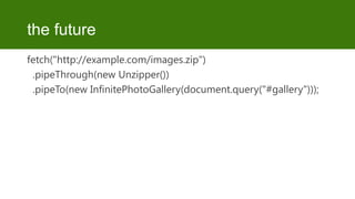 the future
fetch("http://example.com/images.zip")
.pipeThrough(new Unzipper())
.pipeTo(new InfinitePhotoGallery(document.query("#gallery")));

 