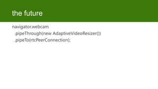 the future
navigator.webcam
.pipeThrough(new AdaptiveVideoResizer())
.pipeTo(rtcPeerConnection);

 