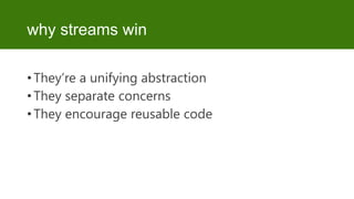 why streams win
• They’re a unifying abstraction
• They separate concerns
• They encourage reusable code

 