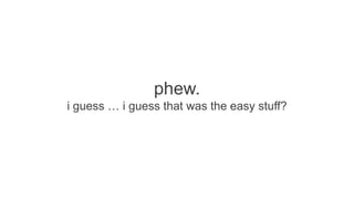 phew.
i guess … i guess that was the easy stuff?

 