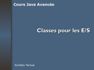 Classes pour les E/S Korteby Farouk Cours Java Avancée 