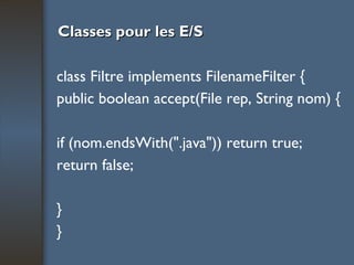 Classes pour les E/S class Filtre implements FilenameFilter { public boolean accept(File rep, String nom) { if (nom.endsWith(".java")) return true; return false; } } 