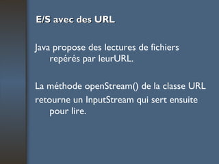 E/S avec des URL Java propose des lectures de fichiers repérés par leurURL.  La méthode openStream() de la classe URL retourne un InputStream qui sert ensuite pour lire. 