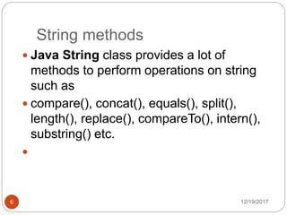 String methods
12/19/20176
 Java String class provides a lot of
methods to perform operations on string
such as
 compare(), concat(), equals(), split(),
length(), replace(), compareTo(), intern(),
substring() etc.

 