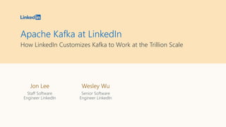 Apache Kafka at LinkedIn
How LinkedIn Customizes Kafka to Work at the Trillion Scale
Jon Lee
Staff Software
Engineer LinkedIn
Wesley Wu
Senior Software
Engineer LinkedIn
 