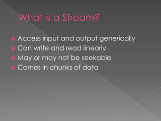  Access input and output generically
 Can write and read linearly
 May or may not be seekable
 Comes in chunks of data
 