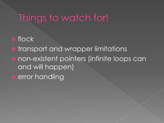  flock
 transport and wrapper limitations
 non-existent pointers (infinite loops can
  and will happen)
 error handling
 