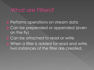  Performs operations on stream data
 Can be prepended or appended (even
  on the fly)
 Can be attached to read or write
 When a filter is added for read and write,
  two instances of the filter are created.
 