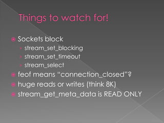    Sockets block
    › stream_set_blocking
    › stream_set_timeout
    › stream_select
 feof means “connection_closed”?
 huge reads or writes (think 8K)
 stream_get_meta_data is READ ONLY
 