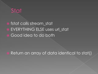  fstat calls stream_stat
 EVERYTHING ELSE uses url_stat
 Good idea to do both




   Return an array of data identical to stat()
 