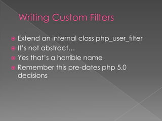  Extend an internal class php_user_filter
 It’s not abstract…
 Yes that’s a horrible name
 Remember this pre-dates php 5.0
  decisions
 