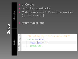    onCreate
                 basically a constructor
                  Called every time PHP needs a new filter
Information
              
                  (on every stream)

                 return true or false
Code
 