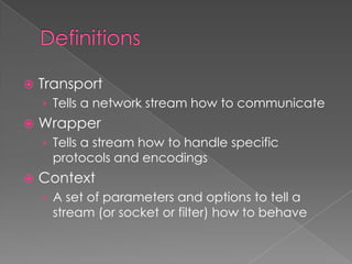    Transport
    › Tells a network stream how to communicate
   Wrapper
    › Tells a stream how to handle specific
      protocols and encodings
   Context
    › A set of parameters and options to tell a
      stream (or socket or filter) how to behave
 