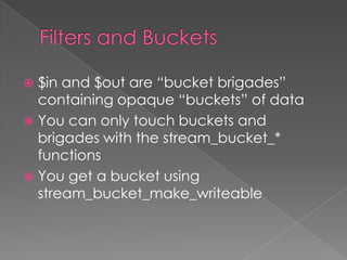  $in and $out are “bucket brigades”
  containing opaque “buckets” of data
 You can only touch buckets and
  brigades with the stream_bucket_*
  functions
 You get a bucket using
  stream_bucket_make_writeable
 