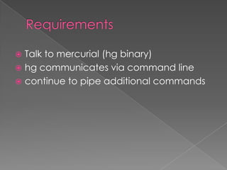  Talk to mercurial (hg binary)
 hg communicates via command line
 continue to pipe additional commands
 