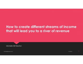 How to create different streams of income
that will lead you to a river of revenue
How to create different streams of income
that will lead you to a river of revenue
Michelle Gill NewtonMichelle Gill Newton
michellegillnewton.com 9/16/2013 1
 