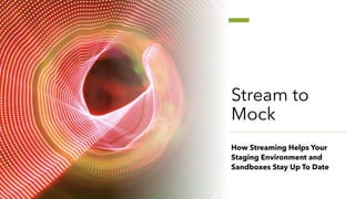 Stream to
Mock
How Streaming Helps Your
Staging Environment and
Sandboxes Stay Up To Date
 