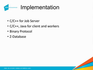 Implementation
• C/C++ for Job Server
• C/C++, Java for client and workers
• Binary Protocol
• Z-Database
 