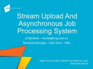 Stream Upload And
Asynchronous Job
Processing System
Lê Bá Minh – minhlb@vng.com.vn
Technical Manager – Zalo Team - VNG
 
