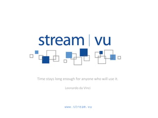 Time stays long enough for anyone who will use it. 
Leonardo da Vinci 
www.stream.vu 
 