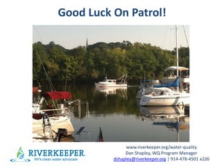 www.riverkeeper.org/water-quality
Dan Shapley, WQ Program Manager
dshapley@riverkeeper.org | 914-478-4501 x226
Good Luck On Patrol!
 