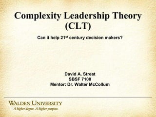 Complexity Leadership Theory (CLT) Can it help 21st century decision makers? David A. Streat SBSF 7100 Mentor: Dr. Walter McCollum 3-1 