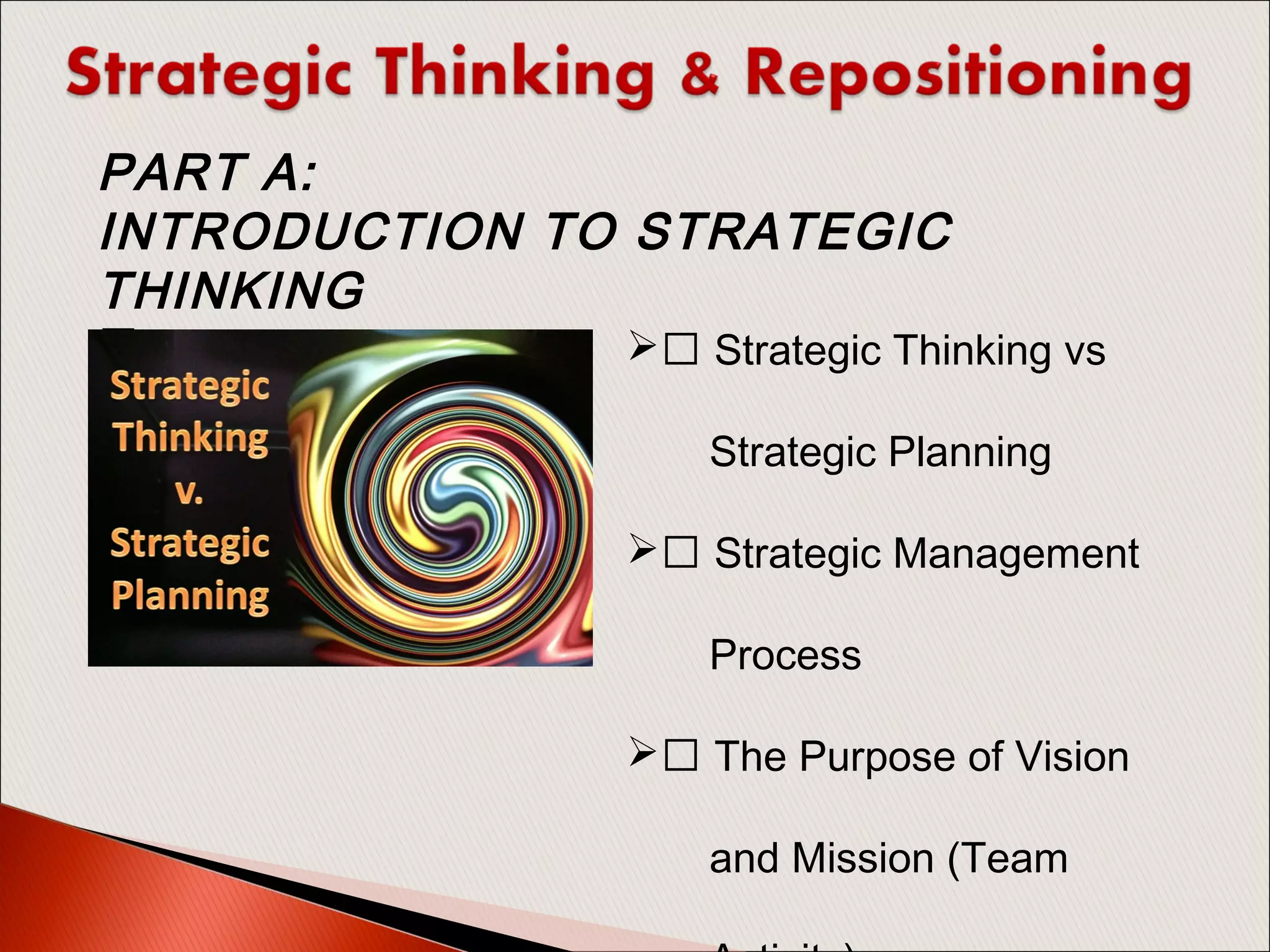 PART A:
INTRODUCTION TO STRATEGIC
THINKING
  Strategic Thinking vs
Strategic Planning
 Strategic Management
Process
 The Purpose of Vision
and Mission (Team
 