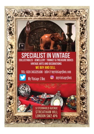 Tel: 07729 112121 · info@myvintagejbox.com
MyVintageJBox myvintagejbox
WE BUY AND SELL
SPECIALIST IN VINTAGECOLLECTABLES · JEWELLERY · TRINKET & TREASURE BOXES
VINTAGE ARTS AND DECORATIONS
Tel: 07729 112121 · info@myvintagejbox.com
MyVintageJBox myvintagejbox
WE BUY AND SELL
SPECIALIST IN VINTAGECOLLECTABLES · JEWELLERY · TRINKET & TREASURE BOXES
VINTAGE ARTS AND DECORATIONS
5 Sternhold Avenue
Streatham Hill
London SW2 4PA
02036325108
 