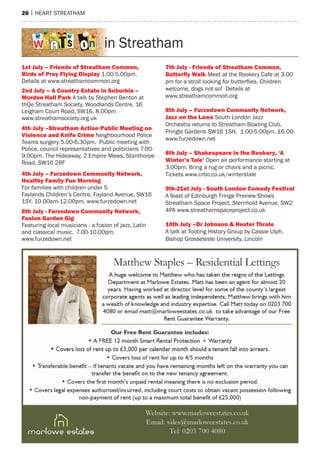 26 | heart streatham
1st July – friends of Streatham Common,
Birds of Prey flying Display 1.00-5.00pm.
Details at www.streathamcommon.org
2nd July – A Country estate in Suburbia –
morden Hall Park a talk by stephen Benton at
thQe streatham society, Woodlands Centre, 16
Leigham Court road, sW16. 8.00pm
www.streathamsociety.org.uk
4th July –Streatham Action Public meeting on
Violence and knife Crime Neighbourhood Police
teams surgery 5.00-6.30pm. Public meeting with
Police, council representatives and politicians 7.00-
9.00pm. the hideaway, 2 empire mews, stanthorpe
road, sW16 2BF
4th July – furzedown Community network,
Healthy family fun morning
For families with children under 5
Faylands Children’s Centre, Fayland avenue, sW16
1sY. 10.00am-12.00pm, www.furzedown.net
6th July - furzedown Community network,
fusion Garden Gig
Featuring local musicians - a fusion of jazz, Latin
and classical music. 7.00-10.00pm.
www.furzedown.net
7th July - friends of Streatham Common,
Butterfly Walk meet at the rookery Cafe at 3.00
pm for a stroll looking for butterflies. Children
welcome, dogs not so! Details at
www.streathamcommon.org
8th July – furzedown Community network,
Jazz on the Lawn south London Jazz
Orchestra returns to streatham Bowling Club,
Pringle Gardens sW16 1sh. 1.00-5.00pm. £6.00.
www.furzedown.net
8th July – Shakespeare in the rookery, ‘A
Winter’s Tale’ Open air performance starting at
3.00pm. Bring a rug or chairs and a picnic.
tickets www.crbo.co.uk/winterstale
9th-21st July - South London Comedy festival
a feast of edinburgh Fringe Preview shows
streatham space Project, sternhold avenue, sW2
4Pa www.streathamspaceproject.co.uk
10th July –Dr Johnson & Hester Thrale
a talk at tooting history Group by Cassie Ulph,
Bishop Grosseteste University, Lincoln
in streatham
 