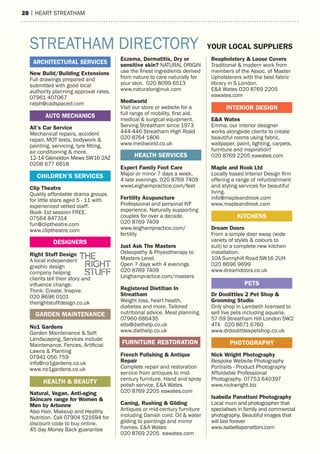 28 | heart streatham
16 | HEART STREATHAM
New Build/Building Extensions
Full drawings prepared and
submitted with good local
authority planning approval rates.
07961 407067
ralph@cadspaced.com
Ali’s Car Service
Mechanical repairs, accident
repair, MOT tests, bodywork &
painting, servicing, tyre fitting,
air conditioning & more.
12-14 Gleneldon Mews SW16 2AZ
0208 677 6618
Clip Theatre
Quality affordable drama groups
for little stars aged 5 - 11 with
experienced vetted staff.
Book 1st session FREE.
07564 847314
fun@cliptheatre.com
www.cliptheatre.com
Right Stuff Design
A local independent
graphic design
company helping
clients tell their story and
influence change.
Think. Create. Inspire.
020 8696 0101
therightstuffdesign.co.uk
No1 Gardens
Garden Maintenance & Soft
Landscaping, Services include
Maintenance, Fences, Artificial
Lawns & Planting
07941 056 759
info@no1gardens.co.uk
www.no1gardens.co.uk
Natural, Vegan, Anti-aging
Skincare range for Women &
Men by Arbonne
Also Hair, Makeup and Healthy
Nutrition. Call 07904 521694 for
discount code to buy online.
45 day Money Back guarantee
Eczema, Dermatitis, Dry or
sensitive skin? NATURAL ORIGIN
use the finest ingredients derived
from nature to care naturally for
your skin. 020 8099 6513
www.naturaloriginuk.com
Mediworld
Visit our store or website for a
full range of mobility, first aid,
medical & surgical equipment.
Serving Streatham since 1973
444-446 Streatham High Road
020 8764 1806
www.mediworld.co.uk
Expert Family Foot Care
Major or minor 7 days a week,
4 late evenings. 020 8769 7409
wwwLeighampractice.com/feet
Fertility Acupuncture
Professional and personal IVF
experience. Naturally supporting
couples for over a decade.
020 8769 7409
www.leighampractice.com/
fertility
Just Ask The Masters
Osteopathy & Physiotherapy to
Masters Level.
Open 7 days with 4 evenings
020 8769 7409
Leighampractice.com/masters
Registered Dietitian In
Streatham
Weight loss, heart health,
diabetes and more. Tailored
nutritional advice. Meal planning.
07960 686435
ella@diethelp.co.uk
www.diethelp.co.uk
French Polishing & Antique
Repair
Complete repair and restoration
service from antiques to mid-
century furniture. Hand and spray
polish service. E&A Wates
020 8769 2205 eawates.com
Caning, Rushing & Gilding
Antiques or mid-century furniture
including Danish cord. Oil & water
gilding to paintings and mirror
frames. E&A Wates
020 8769 2205 eawates.com
Reupholstery & Loose Covers
Traditional & modern work from
members of the Assoc. of Master
Upholsterers with the best fabric
library in S London.
E&A Wates 020 8769 2205
eawates.com
E&A Wates
Emma, our interior designer
works alongside clients to create
beautiful rooms using fabric,
wallpaper, paint, lighting, carpets,
furniture and inspiration!
020 8769 2205 eawates.com
Maple and Rook Ltd
Locally based Interior Design firm
offering a range of refurbishment
and styling services for beautiful
living.
info@mapleandrook.com
www.mapleandrook.com
Dream Doors
From a simple door swap (wide
variety of styles & colours to
suit) to a complete new kitchen
installation.
10A Sunnyhill Road SW16 2UH
020 8696 9699
www.dreamdoors.co.uk
Dr Doolittles 2 Pet Shop &
Grooming Studio
Only shop in Lambeth licensed to
sell live pets including aquaria.
57-59 Streatham Hill London SW2
4TX 020 8671 6760
www.drdoolittlespetshop.co.uk
Nick Wright Photography
Bespoke Website Photography
Portraits - Product Photography
Affordable Professional
Photography. 07753 640397
www.nickwright.biz
Isabella Panattoni Photography
Local mum and photographer that
specialises in family and commercial
photography. Beautiful images that
will last forever
www.isabellapanattoni.com
DESIGNERS
INTERIOR DESIGN
CHILDREN’S SERVICES
HEALTH & BEAUTY
FURNITURE RESTORATION
HEALTH SERVICES
STREATHAM DIRECTORY YOUR LOCAL SUPPLIERS
PHOTOGRAPHY
GARDEN MAINTENANCE
PETS
ARCHITECTURAL SERVICES
AUTO MECHANICS
KITCHENS
 