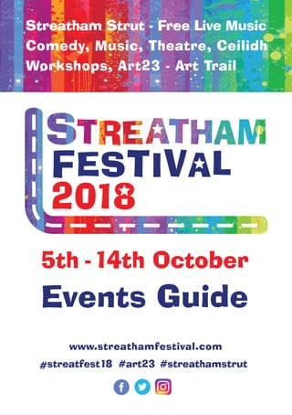 Streatham Strut - Free Live Music
Comedy, Music, Theatre, Ceilidh
Workshops, Art23 - Art Trail
5th -14th October
www.streathamfestival.com
streatfest18 #art23 #streathamstrut#
Events Guide
 