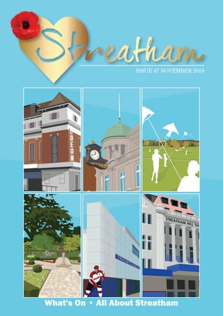 Artwork by Place in Print
CELEBRATE
STREATHAM
ODEON CINEMA
Leisure Centre with Hockey
Player
CELEBRATE
STREATHAM
Artwork by Place in Print
Streatham Library
CELEBRATE
STREATHAM
TATE LIBRARY
Rookery
CELEBRATE
STREATHAM
CELEBRATE
STREATHAM
Artwork by Place in Print
CELEBRATE
STREATHAM
STREATHAM COMMON
ISSUE 47 NOVEMBER 2018
What's on • all about streatham
 