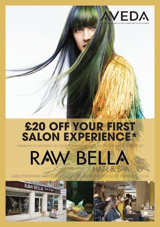 344B STREATHAM HIGH ROAD | 02070 182 830 BOOK ONLINE AT RAWBELLA.CO.UK
£20 OFF YOUR FIRST
SALON EXPERIENCE*
*MIMIMUM OF £55 SPEND ON SERVICES (MON-FRI), NOT TO BE USED WITH ANY OTHER OFFER
 