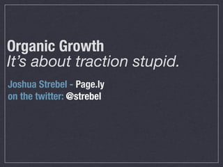 Organic Growth
It’s about traction stupid.
Joshua Strebel - Page.ly
on the twitter: @strebel
 