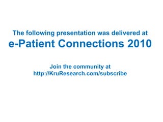 The following presentation was delivered at
e-Patient Connections 2010
             Join the community at
      http://KruResearch.com/subscribe
 