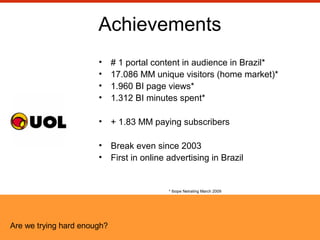 Achievements
• # 1 portal content in audience in Brazil*
• 17.086 MM unique visitors (home market)*
• 1.960 BI page views*...