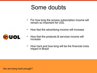 Some doubts
• For how long the access subscription income will
remain so important for UOL
• How fast the advertising inco...