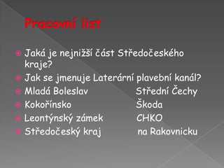 Pracovní listJaká je nejnižší část Středočeského kraje?Jak se jmenuje Laterární plavební kanál?Mladá Boleslav                 Střední ČechyKokořínsko                       ŠkodaLeontýnský zámek            CHKOStředočeský kraj             na Rakovnicku