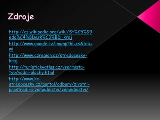 Zdrojehttp://cs.wikipedia.org/wiki/St%C5%99edo%C4%8Desk%C3%BD_krajhttp://www.google.cz/imghp?hl=cs&tab=wihttp://www.czregion.cz/stredocesky-krajhttp://turistickyatlas.cz/vse/mista-typ/vodni-plochy.htmlhttp://www.kr-stredocesky.cz/portal/odbory/zivotni-prostredi-a-zemedelstvi/zemedelstvi/