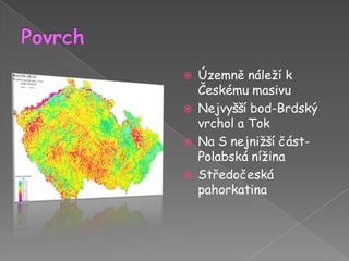 PovrchÚzemně náleží k Českému masivuNejvyšší bod-Brdský vrchol a TokNa S nejnižší část-Polabská nížinaStředočeská pahorkatina