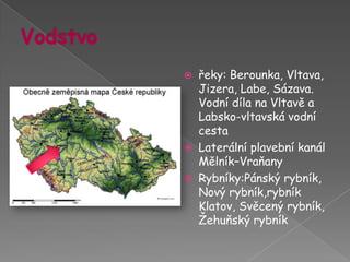 Vodstvořeky: Berounka, Vltava, Jizera, Labe, Sázava. Vodní díla na Vltavě a Labsko-vltavská vodní cestaLaterální plavební kanál Mělník–VraňanyRybníky:Pánský rybník, Nový rybník,rybník Klatov, Svěcený rybník, Žehuňský rybník 